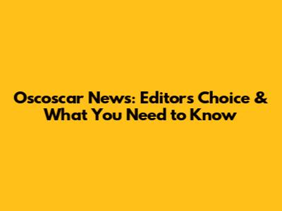 Oscoscar News: Editors' Choice & What You Need to Know