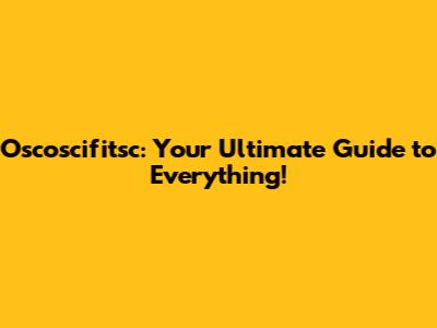 Oscoscifitsc: Your Ultimate Guide to Everything!