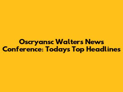 Oscryansc Walters News Conference: Today's Top Headlines