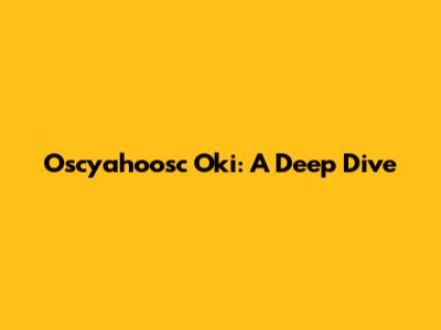 Oscyahoosc Oki: A Deep Dive
