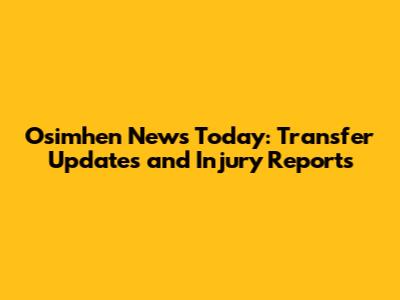 Osimhen News Today: Transfer Updates and Injury Reports
