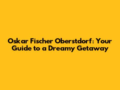 Oskar Fischer Oberstdorf: Your Guide to a Dreamy Getaway