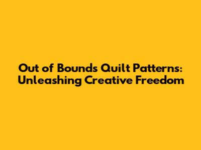 Out of Bounds Quilt Patterns: Unleashing Creative Freedom