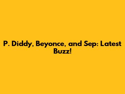P. Diddy, Beyonce, and Sep: Latest Buzz!