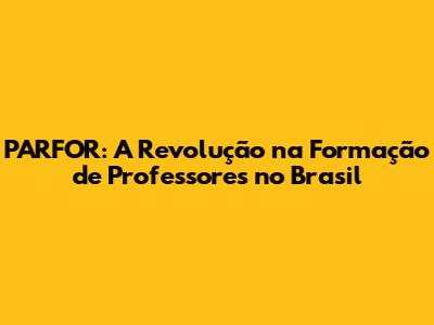 PARFOR: A Revolução na Formação de Professores no Brasil