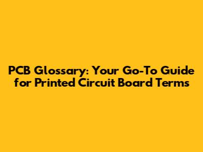 PCB Glossary: Your Go-To Guide for Printed Circuit Board Terms