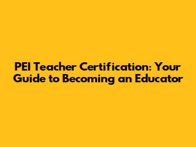 PEI Teacher Certification: Your Guide to Becoming an Educator