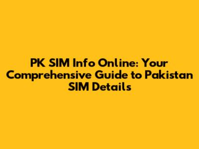 PK SIM Info Online: Your Comprehensive Guide to Pakistan SIM Details
