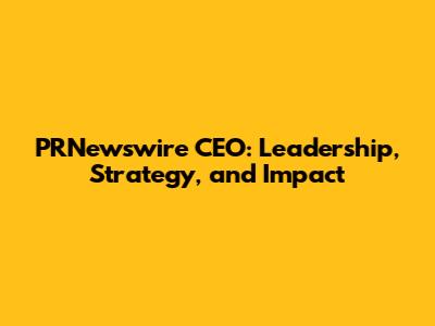 PRNewswire CEO: Leadership, Strategy, and Impact