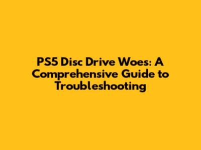 PS5 Disc Drive Woes: A Comprehensive Guide to Troubleshooting