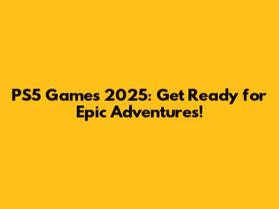 PS5 Games 2025: Get Ready for Epic Adventures!
