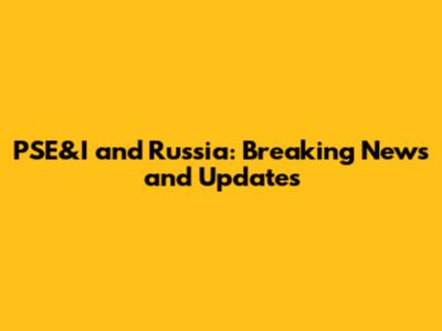 PSE&I and Russia: Breaking News and Updates