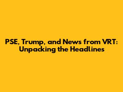 PSE, Trump, and News from VRT: Unpacking the Headlines