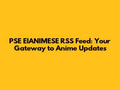 PSE EIANIMESE RSS Feed: Your Gateway to Anime Updates