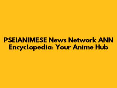 PSEIANIMESE News Network ANN Encyclopedia: Your Anime Hub