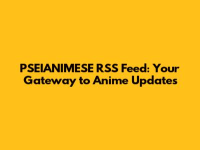 PSEIANIMESE RSS Feed: Your Gateway to Anime Updates