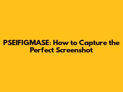 PSEIFIGMASE: How to Capture the Perfect Screenshot