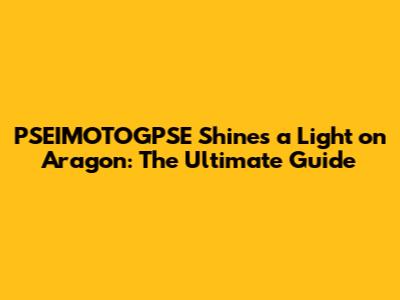 PSEIMOTOGPSE Shines a Light on Aragon: The Ultimate Guide