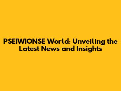 PSEIWIONSE World: Unveiling the Latest News and Insights