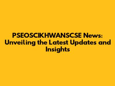 PSEOSCIKHWANSCSE News: Unveiling the Latest Updates and Insights