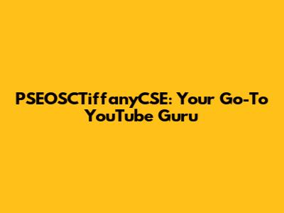 PSEOSCTiffanyCSE: Your Go-To YouTube Guru