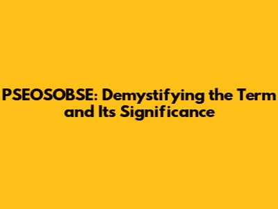 PSEOSOBSE: Demystifying the Term and Its Significance
