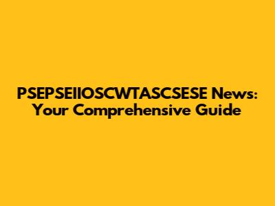 PSEPSEIIOSCWTASCSESE News: Your Comprehensive Guide