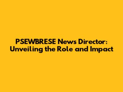 PSEWBRESE News Director: Unveiling the Role and Impact