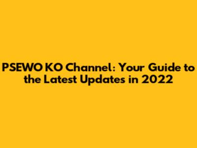 PSEWO KO Channel: Your Guide to the Latest Updates in 2022