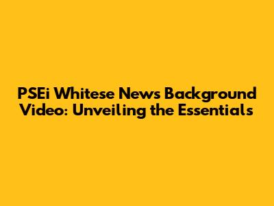 PSEi Whitese News Background Video: Unveiling the Essentials