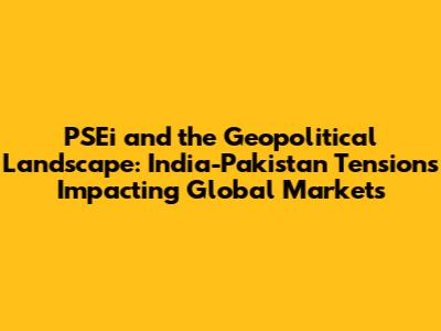 PSEi and the Geopolitical Landscape: India-Pakistan Tensions Impacting Global Markets