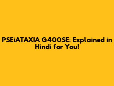 PSEiATAXIA G400SE: Explained in Hindi for You!