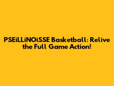PSEiLLiNOiSSE Basketball: Relive the Full Game Action!