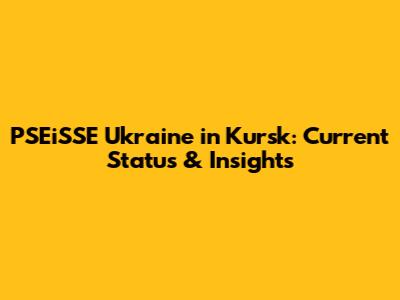 PSEiSSE Ukraine in Kursk: Current Status & Insights