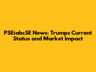 PSEiabcSE News: Trump's Current Status and Market Impact