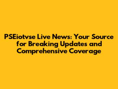 PSEiotvse Live News: Your Source for Breaking Updates and Comprehensive Coverage