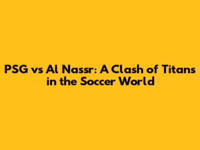 PSG vs Al Nassr: A Clash of Titans in the Soccer World