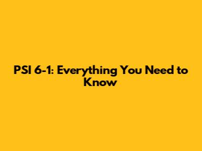 PSI 6-1: Everything You Need to Know