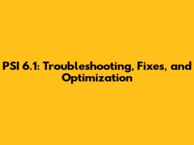 PSI 6.1: Troubleshooting, Fixes, and Optimization