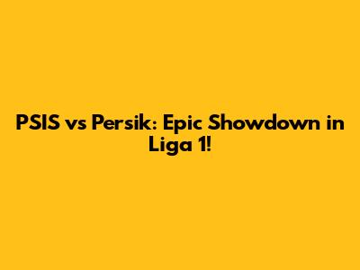 PSIS vs Persik: Epic Showdown in Liga 1!