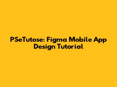 PSeTutose: Figma Mobile App Design Tutorial