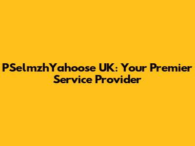 PSelmzhYahoose UK: Your Premier Service Provider