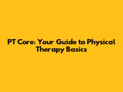 PT Core: Your Guide to Physical Therapy Basics