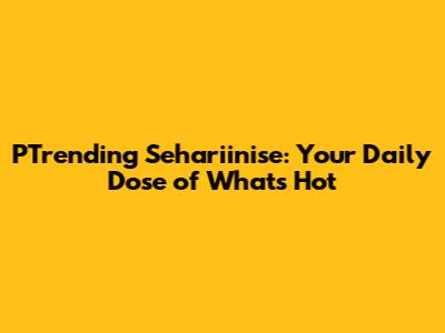 PTrending Sehariinise: Your Daily Dose of What's Hot