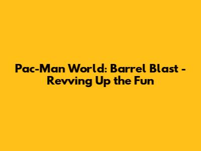 Pac-Man World: Barrel Blast - Revving Up the Fun