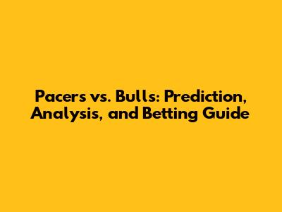 Pacers vs. Bulls: Prediction, Analysis, and Betting Guide