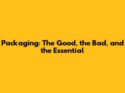 Packaging: The Good, the Bad, and the Essential