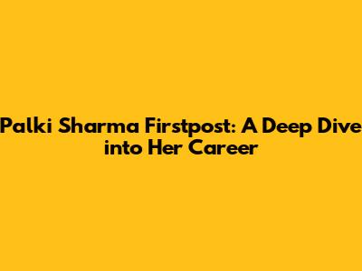 Palki Sharma Firstpost: A Deep Dive into Her Career