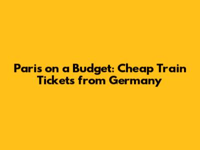 Paris on a Budget: Cheap Train Tickets from Germany