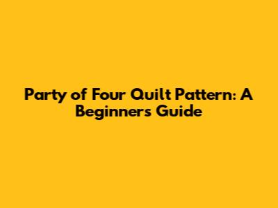 Party of Four Quilt Pattern: A Beginner's Guide